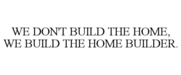 WE DON'T BUILD THE HOME, WE BUILD THE HOME BUILDER. trademark