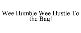 WEE HUMBLE WEE HUSTLE TO THE BAG! trademark