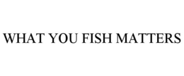 WHAT YOU FISH MATTERS trademark
