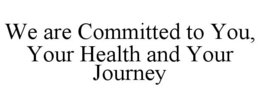 WE ARE COMMITTED TO YOU, YOUR HEALTH AND YOUR JOURNEY trademark