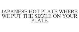 JAPANESE HOT PLATE WHERE WE PUT THE SIZZLE ON YOUR PLATE trademark