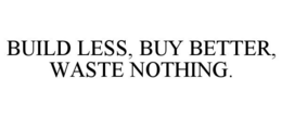 BUILD LESS, BUY BETTER, WASTE NOTHING. trademark