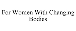 FOR WOMEN WITH CHANGING BODIES trademark