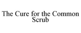 THE CURE FOR THE COMMON SCRUB trademark