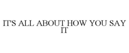 IT'S ALL ABOUT HOW YOU SAY IT trademark