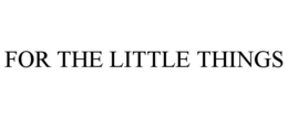 FOR THE LITTLE THINGS trademark