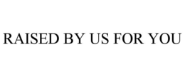 RAISED BY US FOR YOU trademark