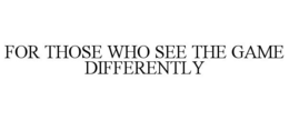 FOR THOSE WHO SEE THE GAME DIFFERENTLY trademark