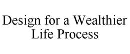 DESIGN FOR A WEALTHIER LIFE PROCESS trademark