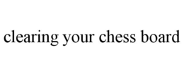 CLEARING YOUR CHESS BOARD trademark