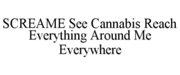 SCREAME SEE CANNABIS REACH EVERYTHING AROUND ME EVERYWHERE trademark