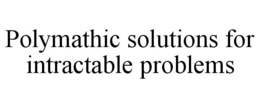 POLYMATHIC SOLUTIONS FOR INTRACTABLE PROBLEMS trademark