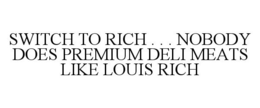SWITCH TO RICH . . . NOBODY DOES PREMIUM DELI MEATS LIKE LOUIS RICH trademark