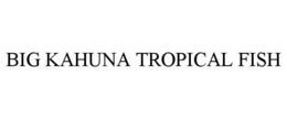 BIG KAHUNA TROPICAL FISH trademark