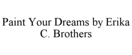 PAINT YOUR DREAMS BY ERIKA C. BROTHERS trademark