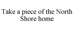 TAKE A PIECE OF THE NORTH SHORE HOME trademark