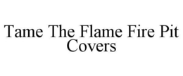 TAME THE FLAME FIRE PIT COVERS trademark