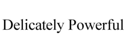 DELICATELY POWERFUL trademark