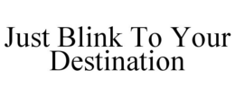 JUST BLINK TO YOUR DESTINATION trademark