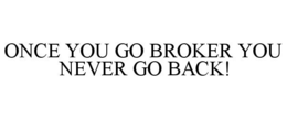 ONCE YOU GO BROKER YOU NEVER GO BACK! trademark