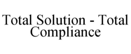 TOTAL SOLUTION - TOTAL COMPLIANCE trademark