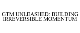 GTM UNLEASHED: BUILDING IRREVERSIBLE MOMENTUM trademark