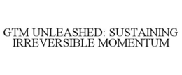 GTM UNLEASHED: SUSTAINING IRREVERSIBLE MOMENTUM trademark
