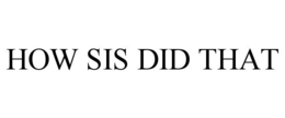 HOW SIS DID THAT trademark