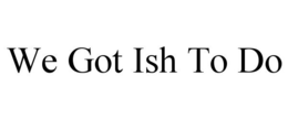 WE GOT ISH TO DO trademark