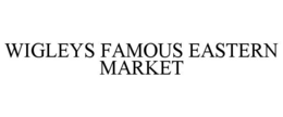 WIGLEYS FAMOUS EASTERN MARKET trademark
