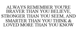 ALWAYS REMEMBER YOU'RE BRAVER THAN YOU BELIEVE, STRONGER THAN YOU SEEM, AND SMARTER THAN YOU THINK & LOVED MORE THAN YOU KNOW trademark