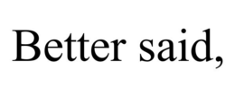 BETTER SAID, trademark