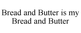 BREAD AND BUTTER IS MY BREAD AND BUTTER trademark