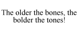 THE OLDER THE BONES, THE BOLDER THE TONES! trademark