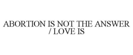 ABORTION IS NOT THE ANSWER / LOVE IS trademark