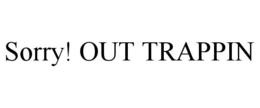 SORRY! OUT TRAPPIN trademark