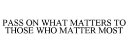 PASS ON WHAT MATTERS TO THOSE WHO MATTER MOST trademark