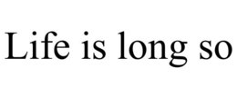 LIFE IS LONG SO trademark