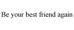 BE YOUR BEST FRIEND AGAIN trademark