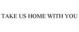TAKE US HOME WITH YOU trademark