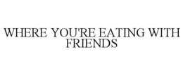 WHERE YOU'RE EATING WITH FRIENDS trademark