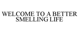 WELCOME TO A BETTER SMELLING LIFE trademark