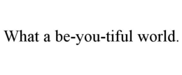 WHAT A BE-YOU-TIFUL WORLD. trademark