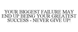 YOUR BIGGEST FAILURE MAY END UP BEING YOUR GREATEST SUCCESS - NEVER GIVE UP! trademark