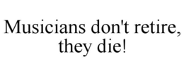 MUSICIANS DON'T RETIRE, THEY DIE! trademark