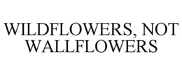 WILDFLOWERS, NOT WALLFLOWERS trademark