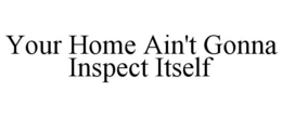 YOUR HOME AIN'T GONNA INSPECT ITSELF trademark