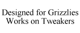 DESIGNED FOR GRIZZLIES WORKS ON TWEAKERS trademark