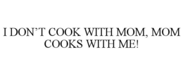 I DON'T COOK WITH MOM, MOM COOKS WITH ME! trademark