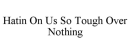 HATIN ON US SO TOUGH OVER NOTHING trademark